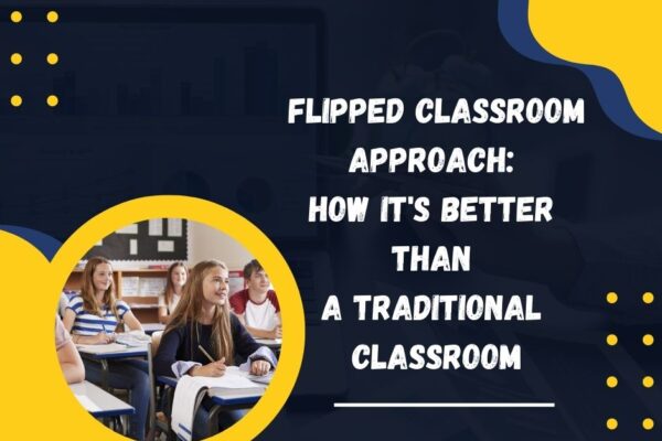 Flipped Classroom Approach: How It’s Better Than A Traditional Classroom