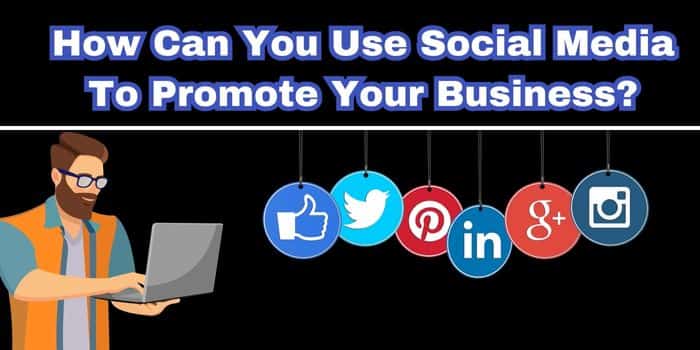 How Can You Use Social Media To Promote Your Business?